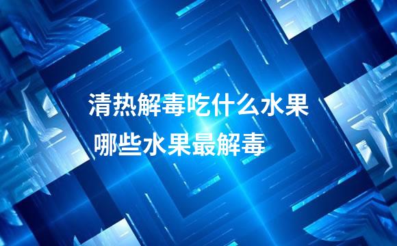 清热解毒吃什么水果 哪些水果最解毒